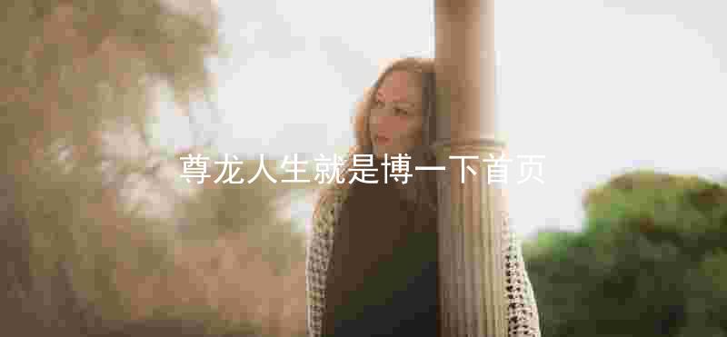 尊龙人生就是博一下首页